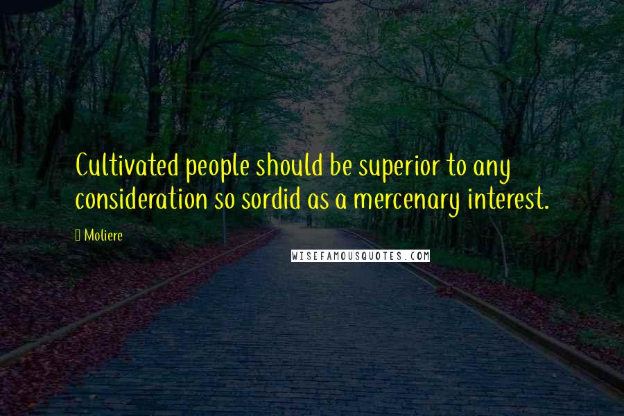 Moliere Quotes: Cultivated people should be superior to any consideration so sordid as a mercenary interest.