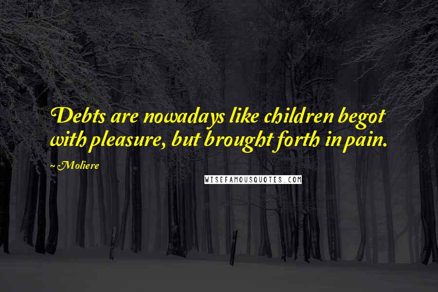 Moliere Quotes: Debts are nowadays like children begot with pleasure, but brought forth in pain.