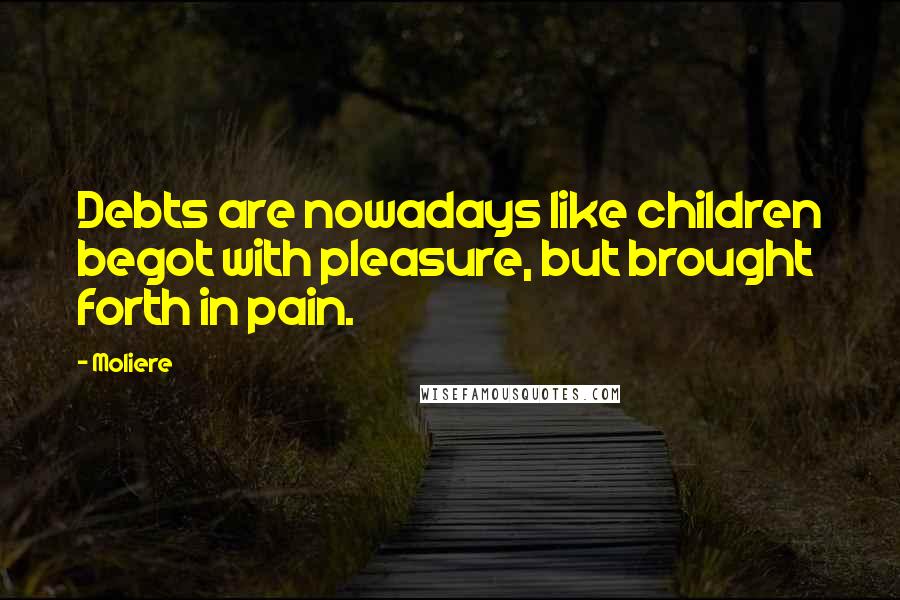 Moliere Quotes: Debts are nowadays like children begot with pleasure, but brought forth in pain.