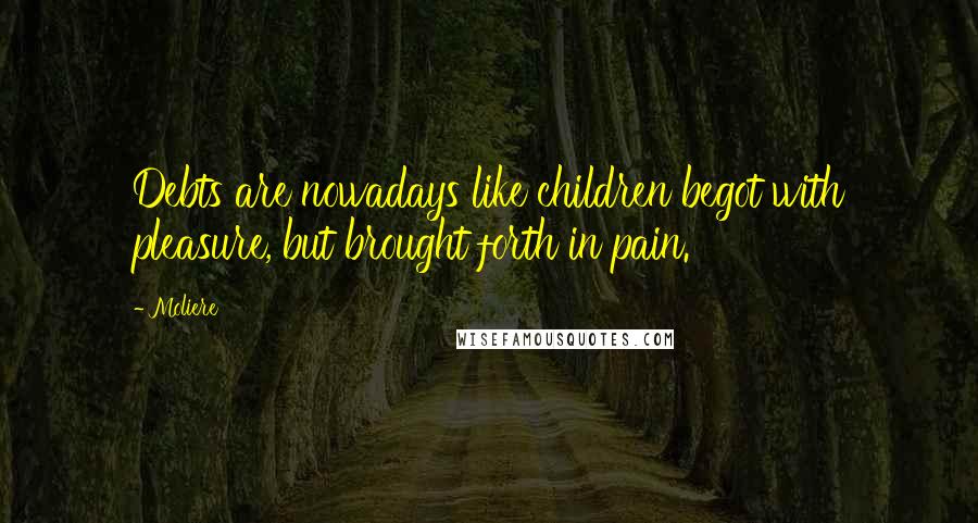 Moliere Quotes: Debts are nowadays like children begot with pleasure, but brought forth in pain.