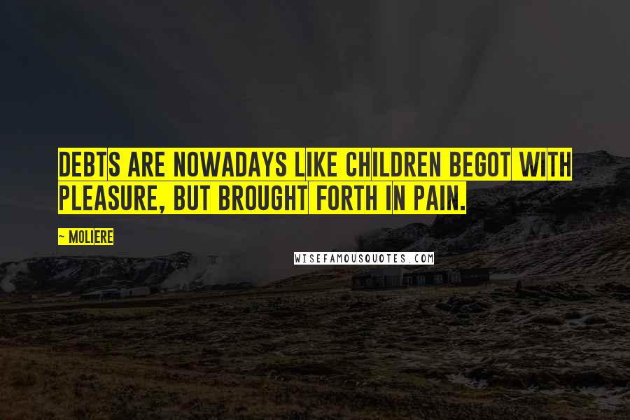 Moliere Quotes: Debts are nowadays like children begot with pleasure, but brought forth in pain.