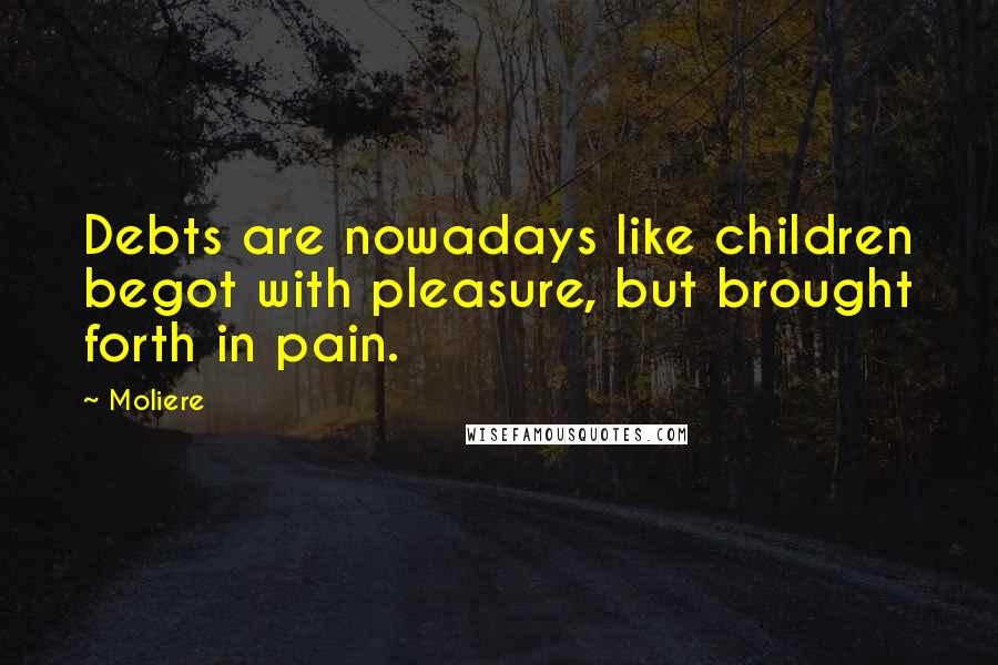 Moliere Quotes: Debts are nowadays like children begot with pleasure, but brought forth in pain.