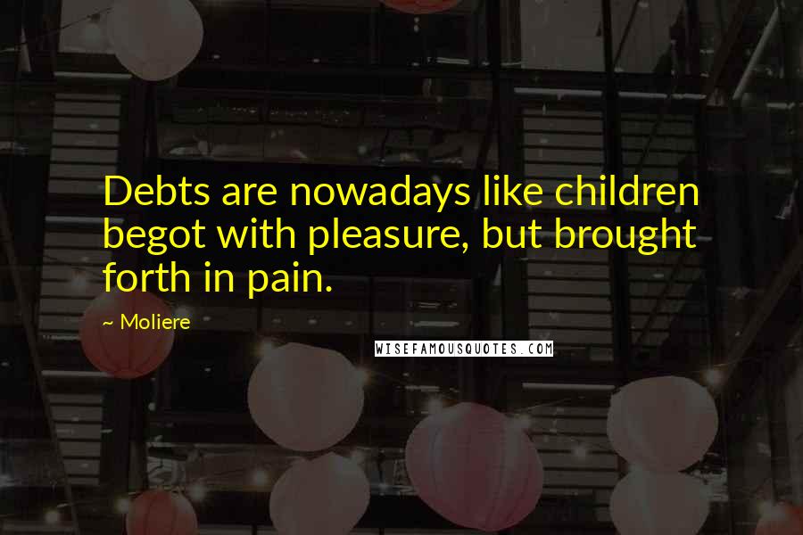 Moliere Quotes: Debts are nowadays like children begot with pleasure, but brought forth in pain.