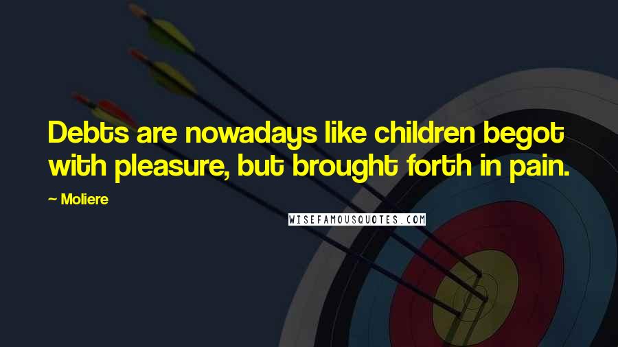Moliere Quotes: Debts are nowadays like children begot with pleasure, but brought forth in pain.