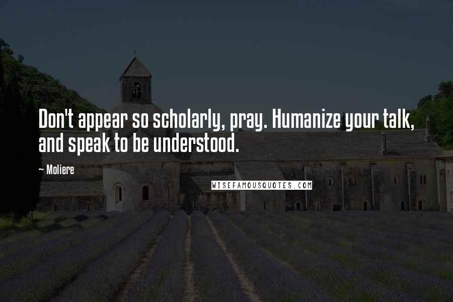 Moliere Quotes: Don't appear so scholarly, pray. Humanize your talk, and speak to be understood.