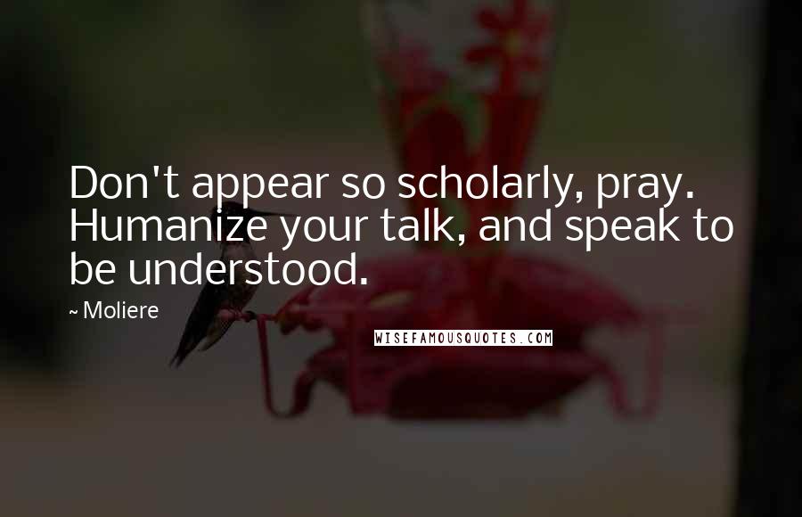 Moliere Quotes: Don't appear so scholarly, pray. Humanize your talk, and speak to be understood.