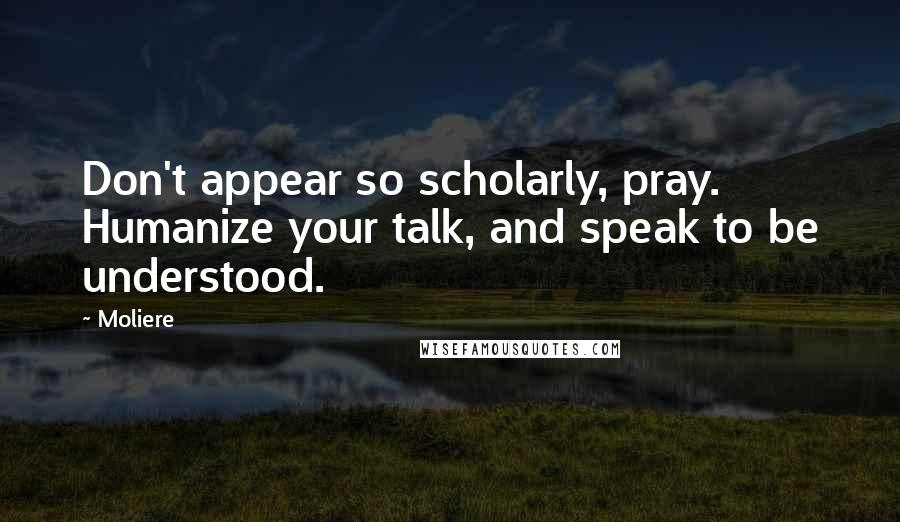 Moliere Quotes: Don't appear so scholarly, pray. Humanize your talk, and speak to be understood.