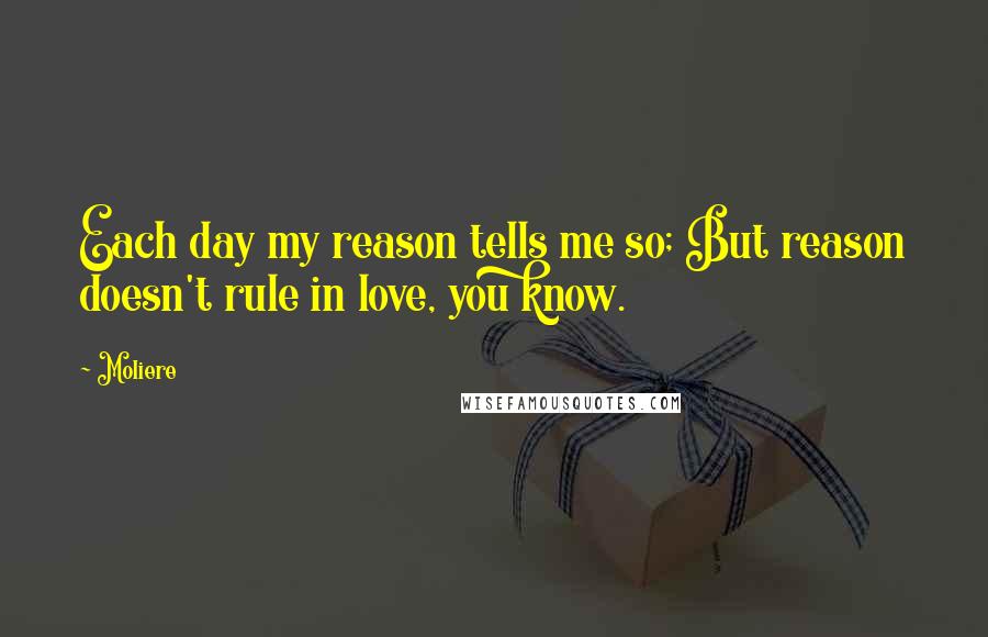 Moliere Quotes: Each day my reason tells me so; But reason doesn't rule in love, you know.