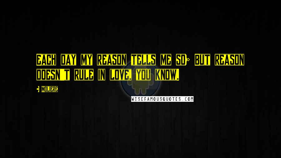 Moliere Quotes: Each day my reason tells me so; But reason doesn't rule in love, you know.