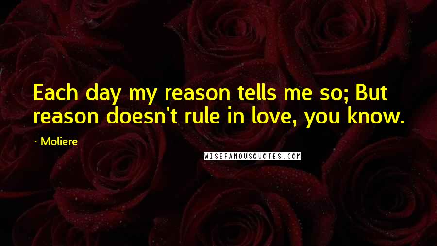 Moliere Quotes: Each day my reason tells me so; But reason doesn't rule in love, you know.