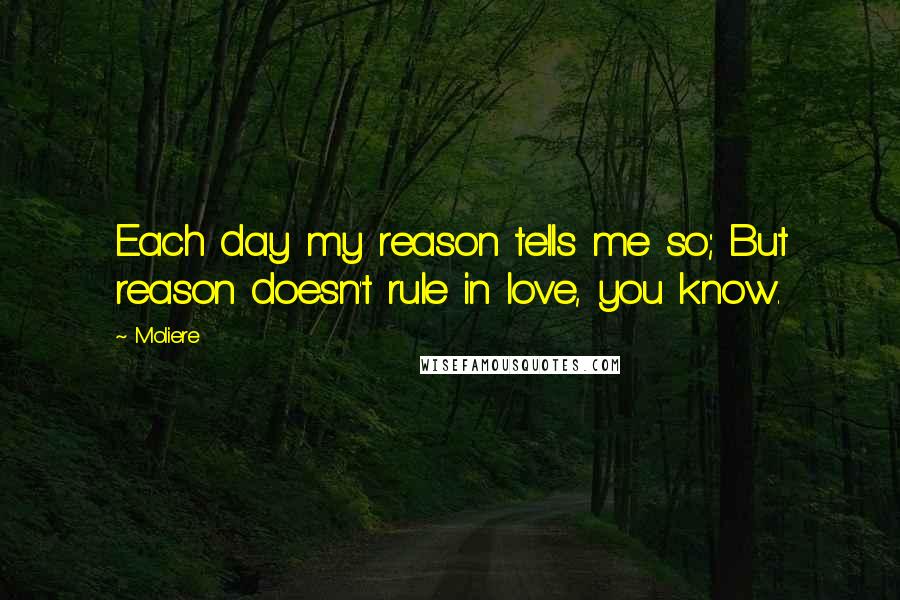 Moliere Quotes: Each day my reason tells me so; But reason doesn't rule in love, you know.