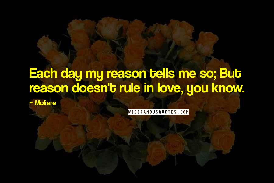 Moliere Quotes: Each day my reason tells me so; But reason doesn't rule in love, you know.