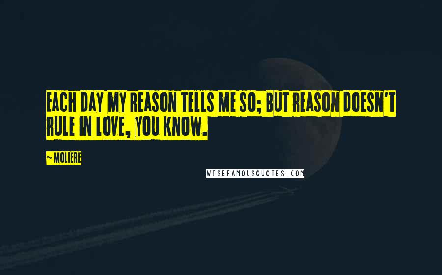 Moliere Quotes: Each day my reason tells me so; But reason doesn't rule in love, you know.