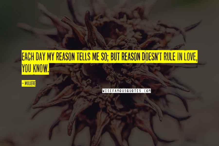 Moliere Quotes: Each day my reason tells me so; But reason doesn't rule in love, you know.