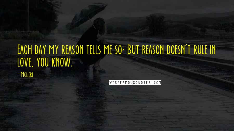 Moliere Quotes: Each day my reason tells me so; But reason doesn't rule in love, you know.