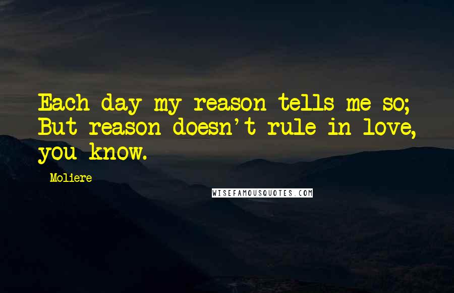 Moliere Quotes: Each day my reason tells me so; But reason doesn't rule in love, you know.