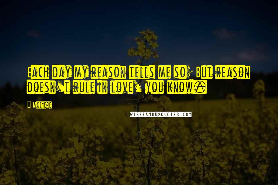 Moliere Quotes: Each day my reason tells me so; But reason doesn't rule in love, you know.