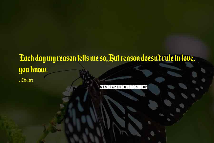 Moliere Quotes: Each day my reason tells me so; But reason doesn't rule in love, you know.