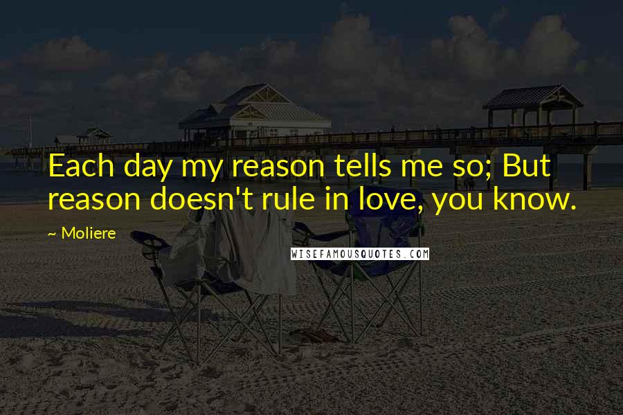 Moliere Quotes: Each day my reason tells me so; But reason doesn't rule in love, you know.