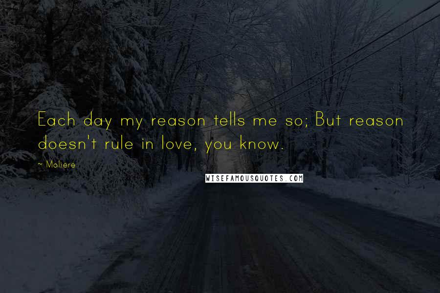 Moliere Quotes: Each day my reason tells me so; But reason doesn't rule in love, you know.