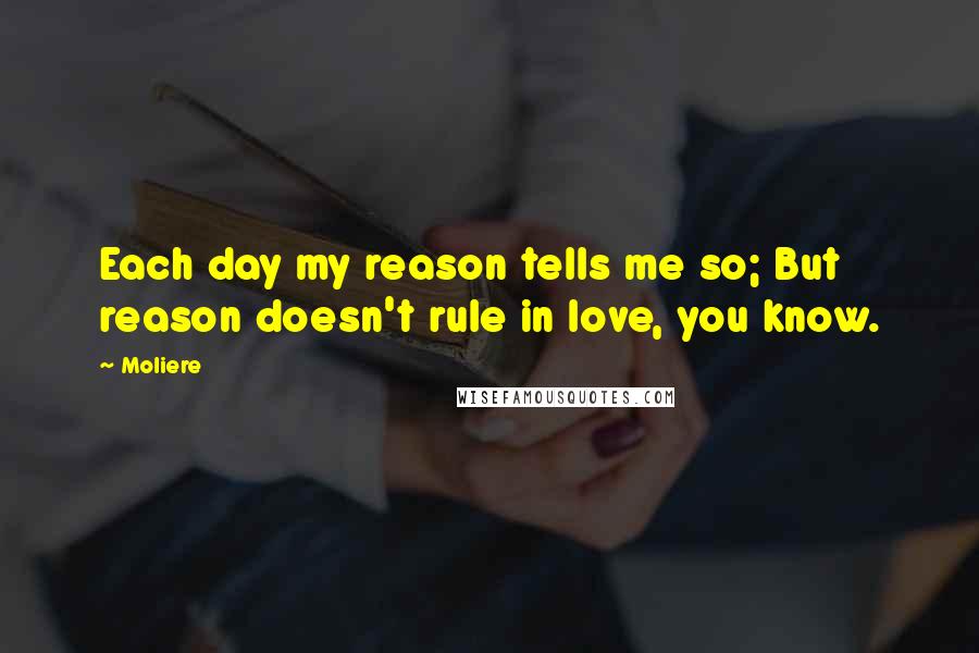 Moliere Quotes: Each day my reason tells me so; But reason doesn't rule in love, you know.