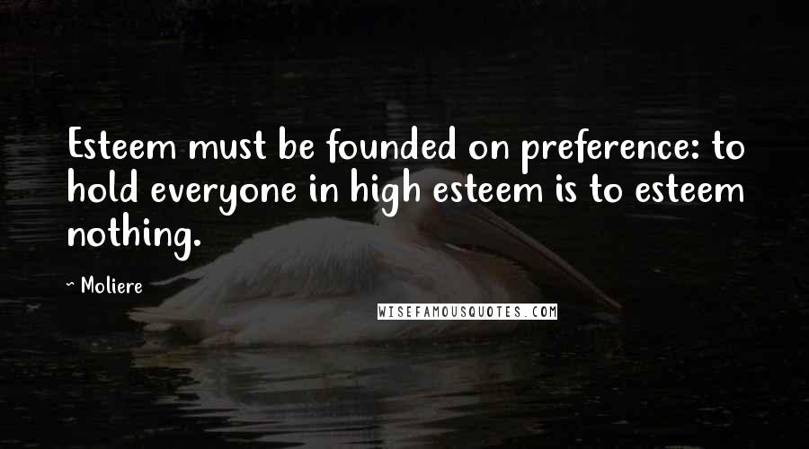 Moliere Quotes: Esteem must be founded on preference: to hold everyone in high esteem is to esteem nothing.