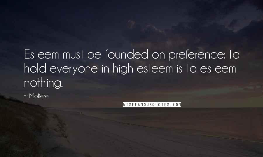 Moliere Quotes: Esteem must be founded on preference: to hold everyone in high esteem is to esteem nothing.