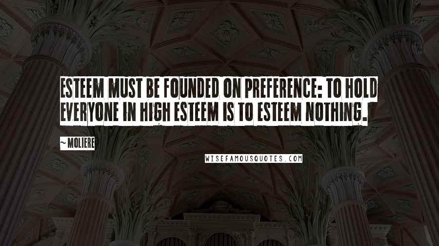 Moliere Quotes: Esteem must be founded on preference: to hold everyone in high esteem is to esteem nothing.