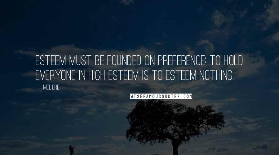 Moliere Quotes: Esteem must be founded on preference: to hold everyone in high esteem is to esteem nothing.