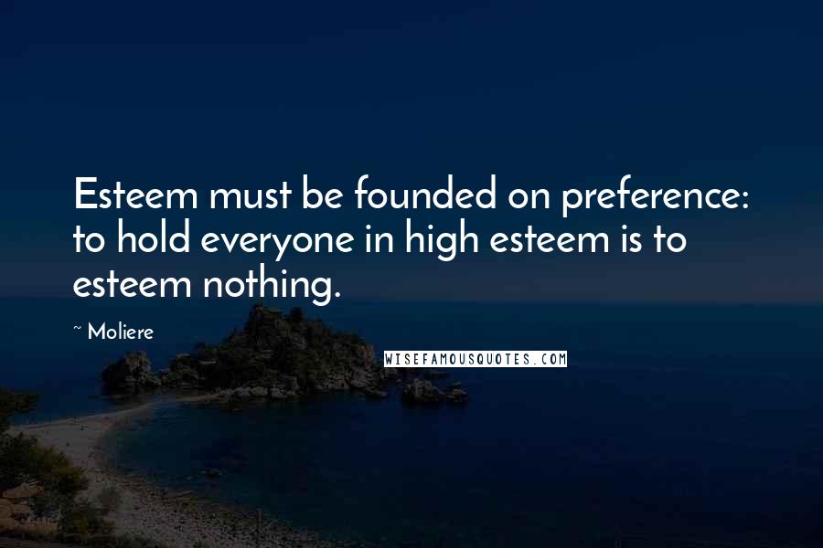Moliere Quotes: Esteem must be founded on preference: to hold everyone in high esteem is to esteem nothing.