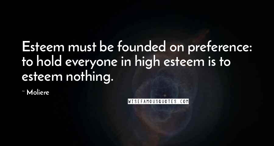 Moliere Quotes: Esteem must be founded on preference: to hold everyone in high esteem is to esteem nothing.