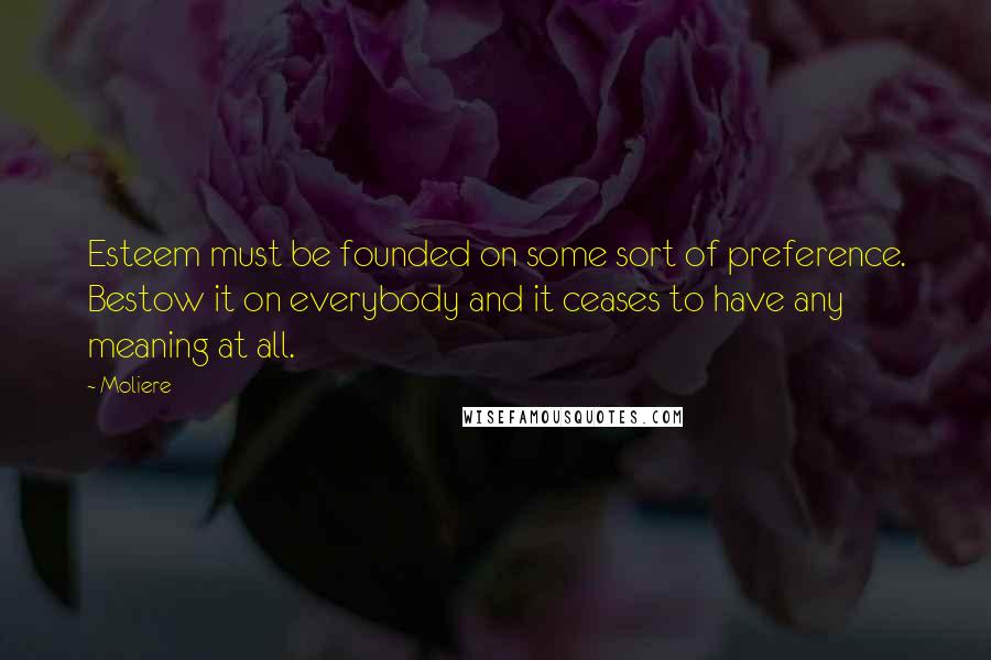 Moliere Quotes: Esteem must be founded on some sort of preference. Bestow it on everybody and it ceases to have any meaning at all.
