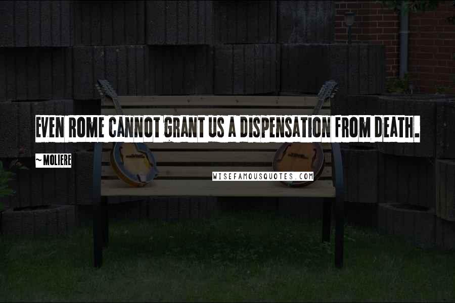 Moliere Quotes: Even Rome cannot grant us a dispensation from death.