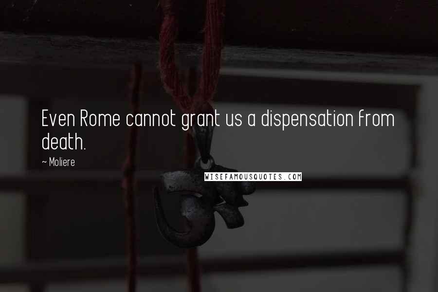 Moliere Quotes: Even Rome cannot grant us a dispensation from death.