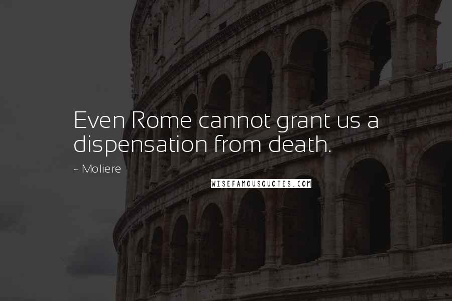 Moliere Quotes: Even Rome cannot grant us a dispensation from death.