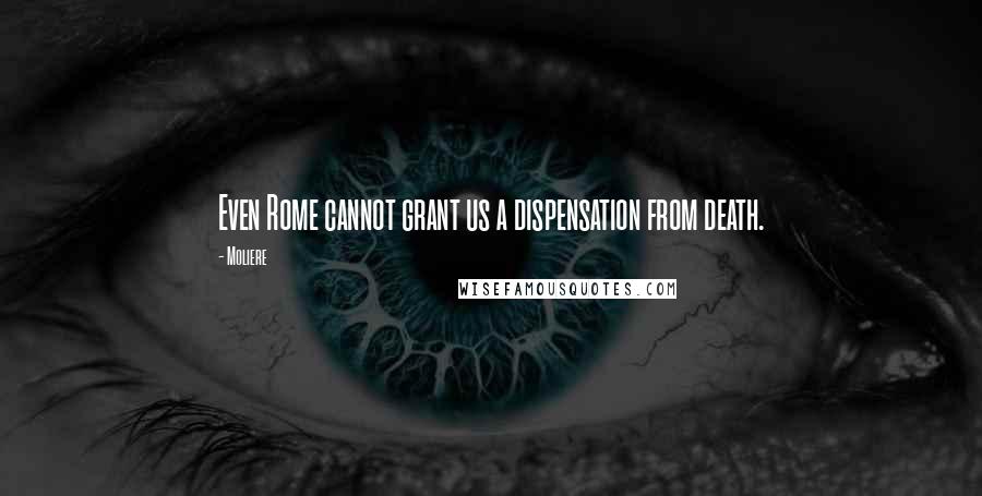 Moliere Quotes: Even Rome cannot grant us a dispensation from death.