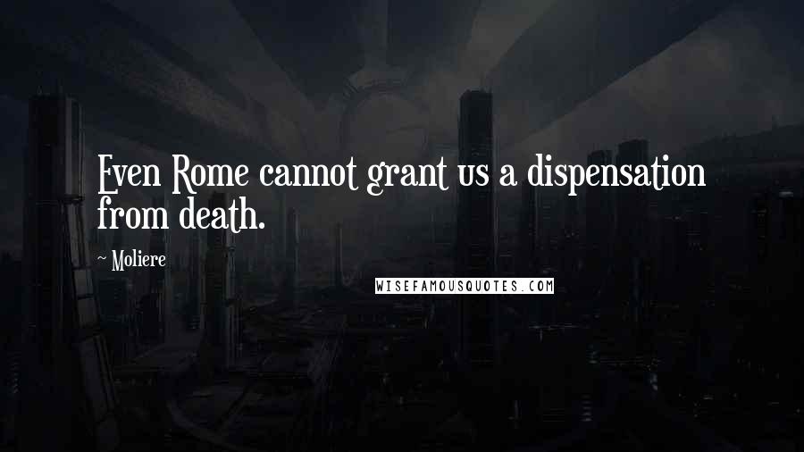 Moliere Quotes: Even Rome cannot grant us a dispensation from death.