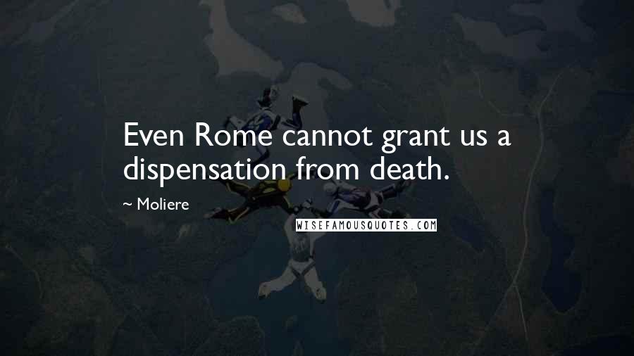 Moliere Quotes: Even Rome cannot grant us a dispensation from death.