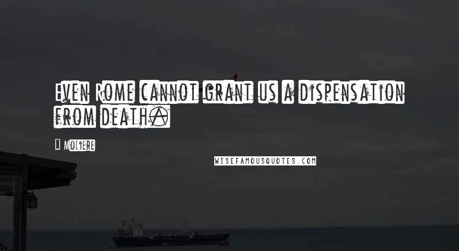 Moliere Quotes: Even Rome cannot grant us a dispensation from death.