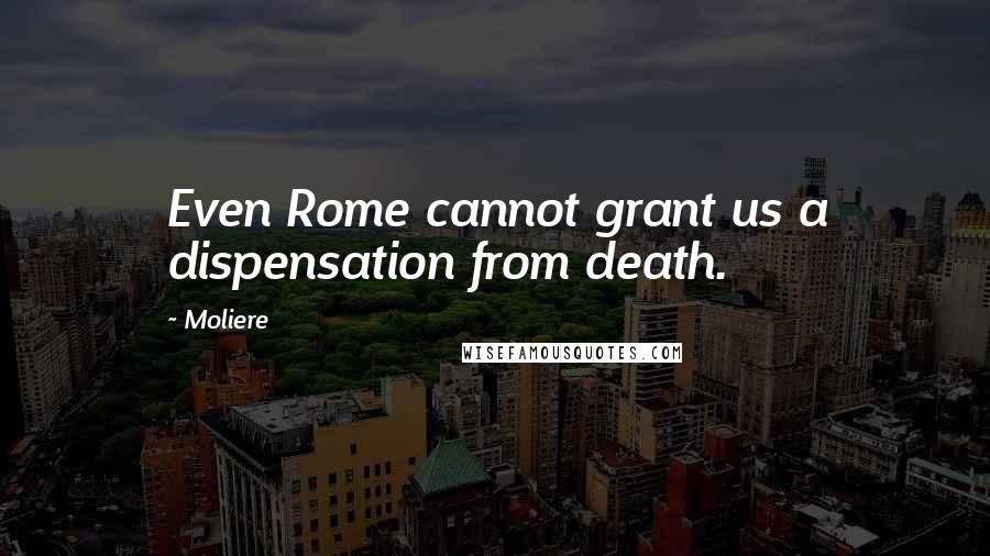 Moliere Quotes: Even Rome cannot grant us a dispensation from death.