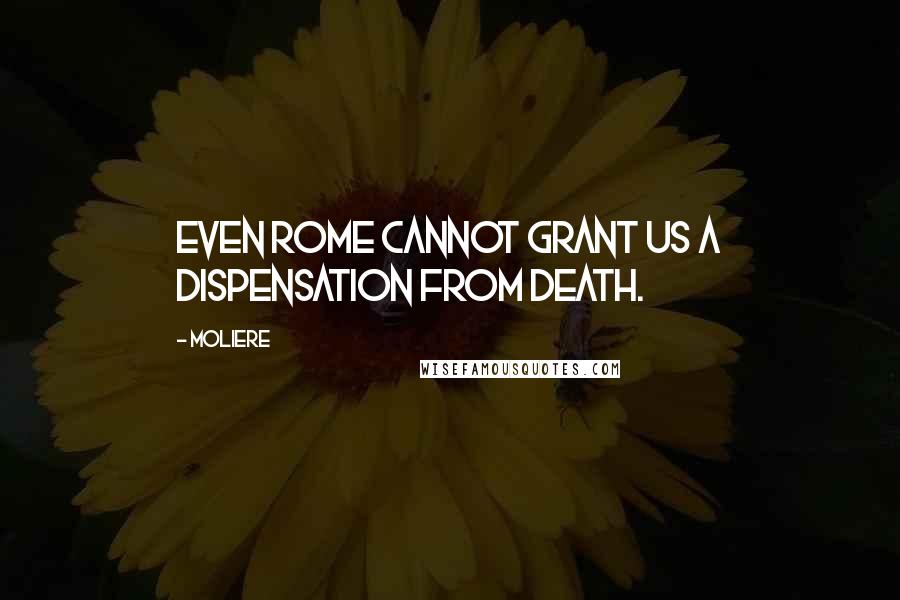 Moliere Quotes: Even Rome cannot grant us a dispensation from death.