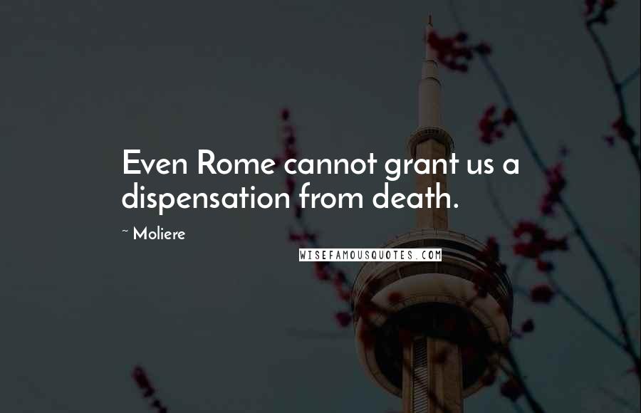 Moliere Quotes: Even Rome cannot grant us a dispensation from death.