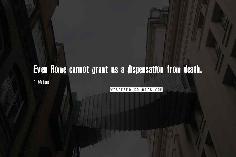 Moliere Quotes: Even Rome cannot grant us a dispensation from death.