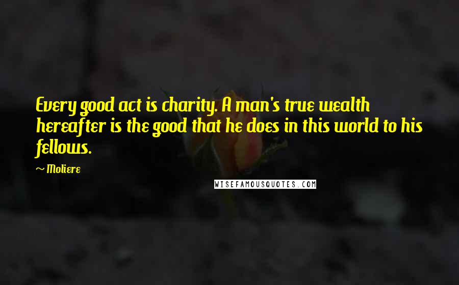 Moliere Quotes: Every good act is charity. A man's true wealth hereafter is the good that he does in this world to his fellows.