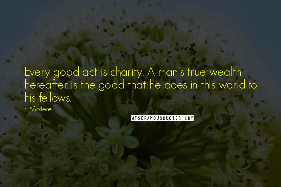 Moliere Quotes: Every good act is charity. A man's true wealth hereafter is the good that he does in this world to his fellows.