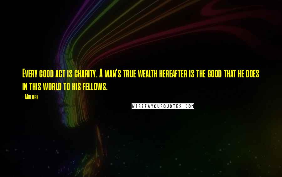 Moliere Quotes: Every good act is charity. A man's true wealth hereafter is the good that he does in this world to his fellows.