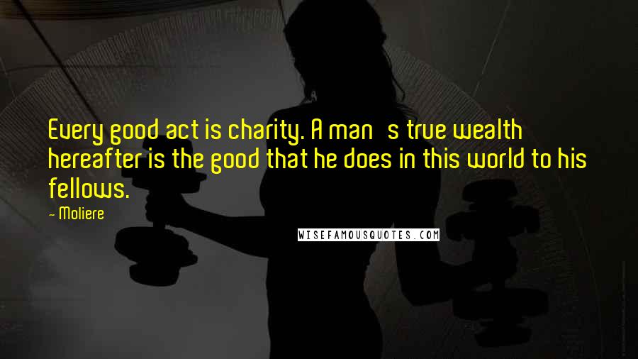 Moliere Quotes: Every good act is charity. A man's true wealth hereafter is the good that he does in this world to his fellows.