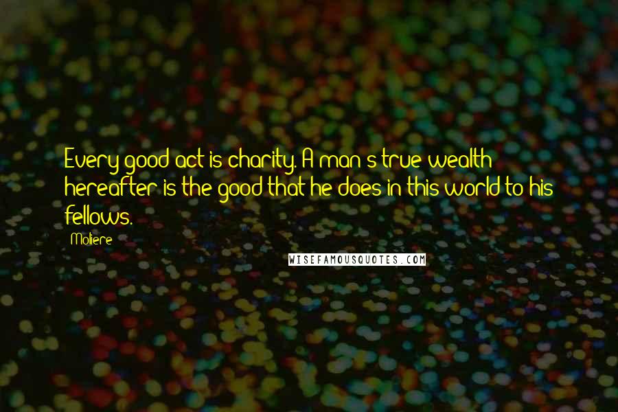 Moliere Quotes: Every good act is charity. A man's true wealth hereafter is the good that he does in this world to his fellows.