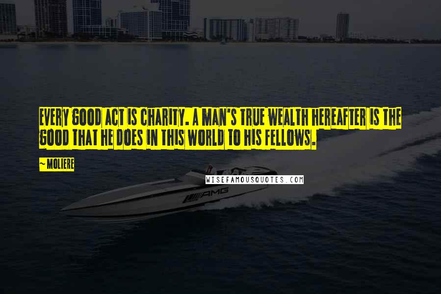 Moliere Quotes: Every good act is charity. A man's true wealth hereafter is the good that he does in this world to his fellows.