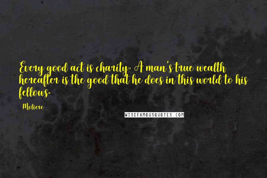 Moliere Quotes: Every good act is charity. A man's true wealth hereafter is the good that he does in this world to his fellows.